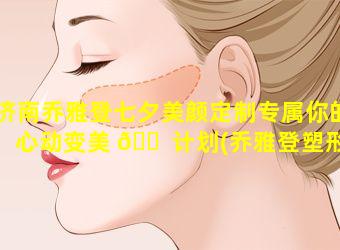 济南乔雅登七夕美颜定制专属你的心动变美 🐠 计划(乔雅登塑形效果怎么样)